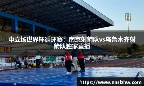 中立场世界杯循环赛：南京射箭队vs乌鲁木齐射箭队独家直播