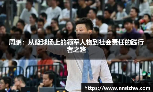 周鹏：从篮球场上的领军人物到社会责任的践行者之路