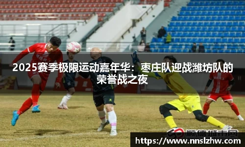 2025赛季极限运动嘉年华：枣庄队迎战潍坊队的荣誉战之夜
