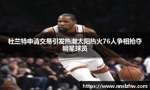 杜兰特申请交易引发热潮太阳热火76人争相抢夺明星球员