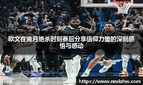 欧文在斋月绝杀时刻赛后分享信仰力量的深刻感悟与感动
