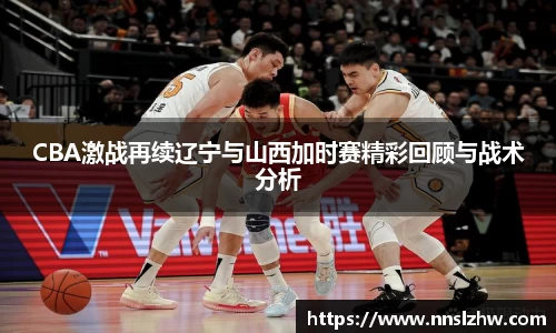 CBA激战再续辽宁与山西加时赛精彩回顾与战术分析