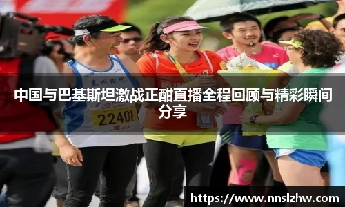 中国与巴基斯坦激战正酣直播全程回顾与精彩瞬间分享