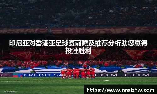 印尼亚对香港亚足球赛前瞻及推荐分析助您赢得投注胜利